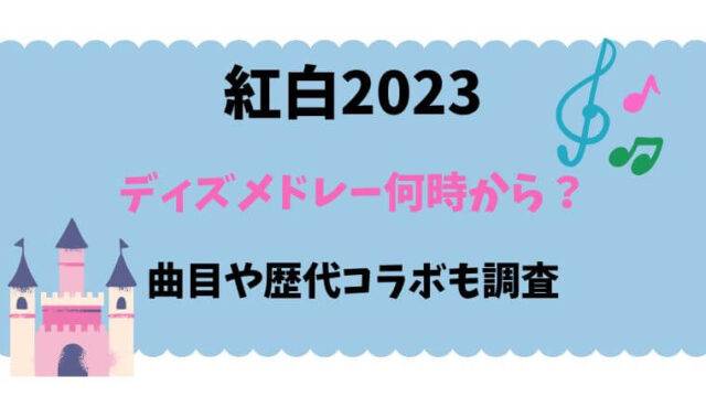紅白2023　ディズニー　スペシャルメドレー　何時から　曲目　歴代コラボ